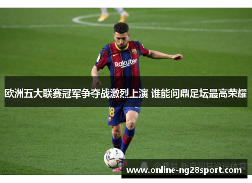 欧洲五大联赛冠军争夺战激烈上演 谁能问鼎足坛最高荣耀