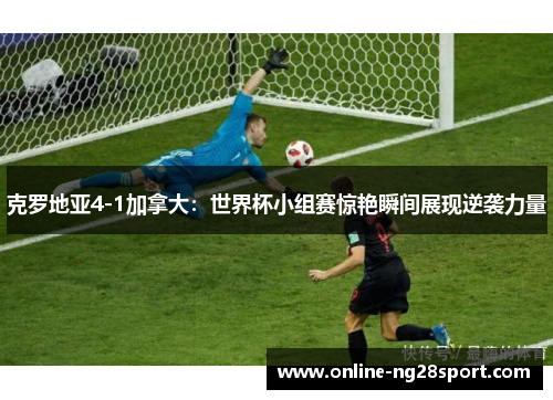 克罗地亚4-1加拿大：世界杯小组赛惊艳瞬间展现逆袭力量