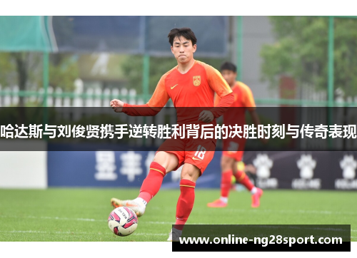 哈达斯与刘俊贤携手逆转胜利背后的决胜时刻与传奇表现