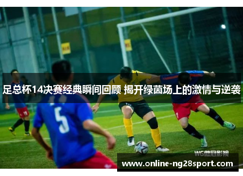 足总杯14决赛经典瞬间回顾 揭开绿茵场上的激情与逆袭