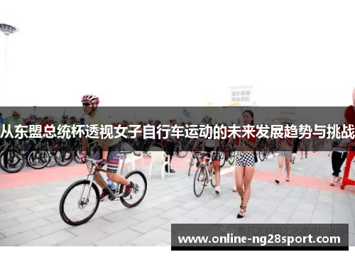 从东盟总统杯透视女子自行车运动的未来发展趋势与挑战