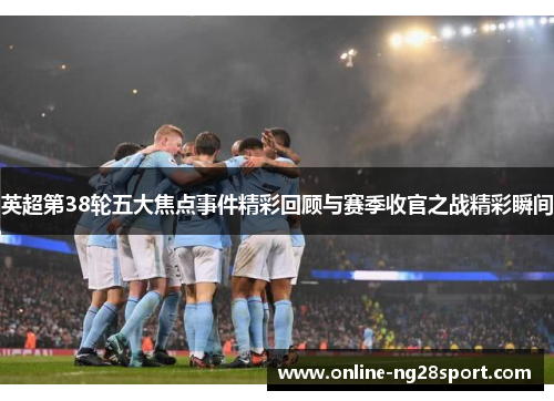 英超第38轮五大焦点事件精彩回顾与赛季收官之战精彩瞬间