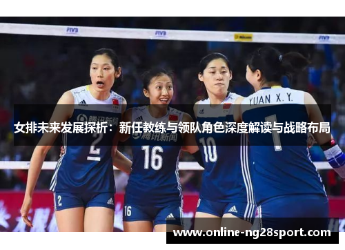 女排未来发展探析：新任教练与领队角色深度解读与战略布局