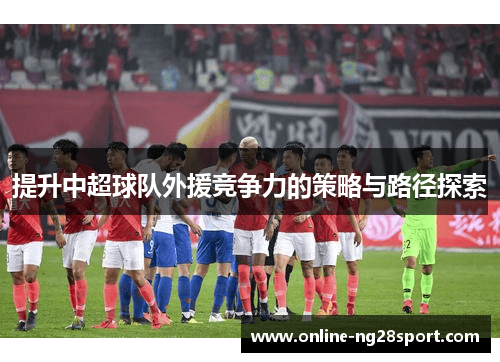 提升中超球队外援竞争力的策略与路径探索