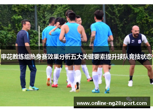 申花教练组热身赛效果分析五大关键要素提升球队竞技状态