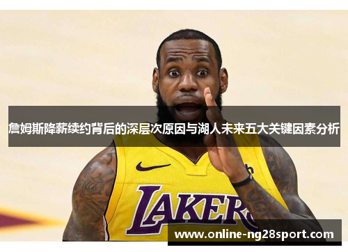 詹姆斯降薪续约背后的深层次原因与湖人未来五大关键因素分析