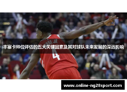 丰塞卡帅位评估的五大关键因素及其对球队未来发展的深远影响