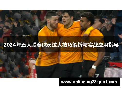 2024年五大联赛球员过人技巧解析与实战应用指导