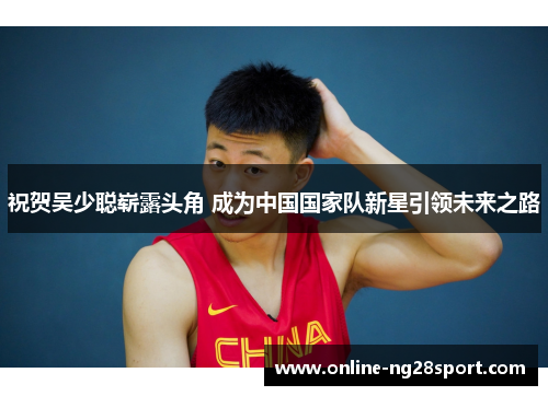 祝贺吴少聪崭露头角 成为中国国家队新星引领未来之路