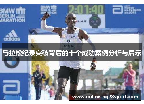 马拉松纪录突破背后的十个成功案例分析与启示