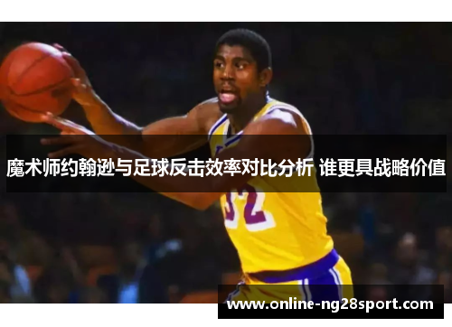 魔术师约翰逊与足球反击效率对比分析 谁更具战略价值