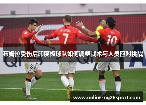 布姆拉受伤后印度板球队如何调整战术与人员应对挑战