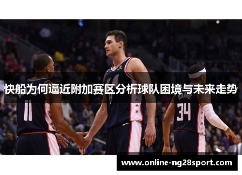 快船为何逼近附加赛区分析球队困境与未来走势
