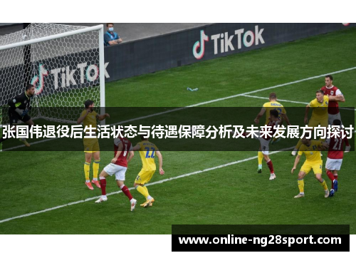 张国伟退役后生活状态与待遇保障分析及未来发展方向探讨