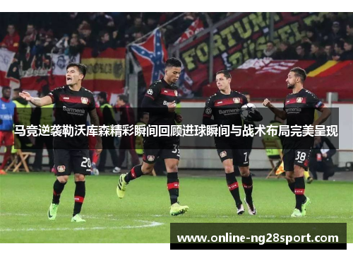 马竞逆袭勒沃库森精彩瞬间回顾进球瞬间与战术布局完美呈现