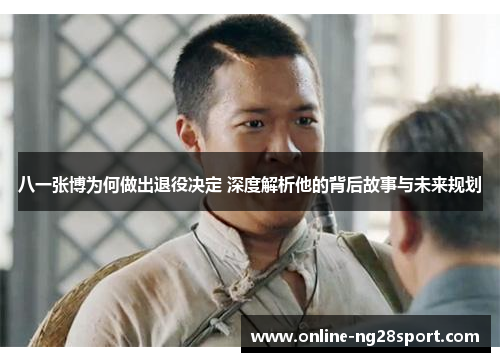 八一张博为何做出退役决定 深度解析他的背后故事与未来规划