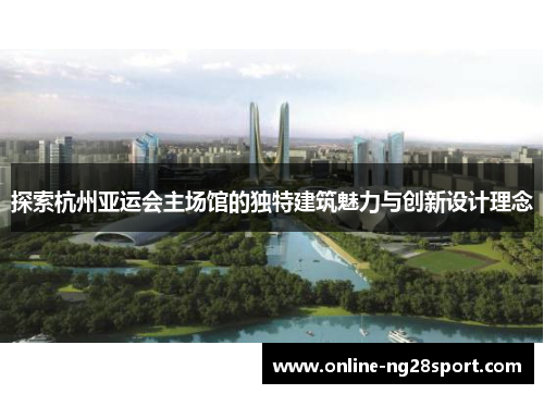 探索杭州亚运会主场馆的独特建筑魅力与创新设计理念