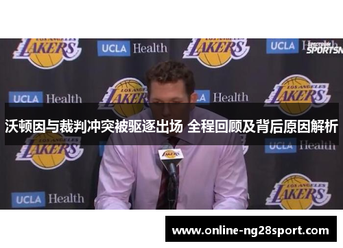 沃顿因与裁判冲突被驱逐出场 全程回顾及背后原因解析