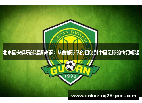 北京国安俱乐部起源故事：从首都球队的初创到中国足球的传奇崛起