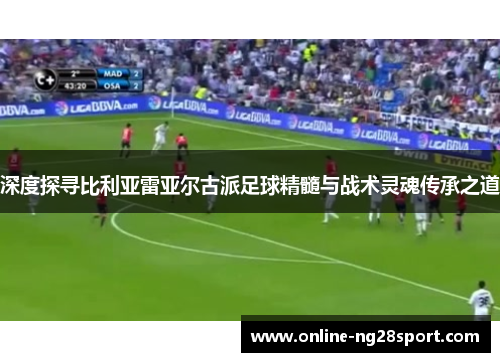 深度探寻比利亚雷亚尔古派足球精髓与战术灵魂传承之道
