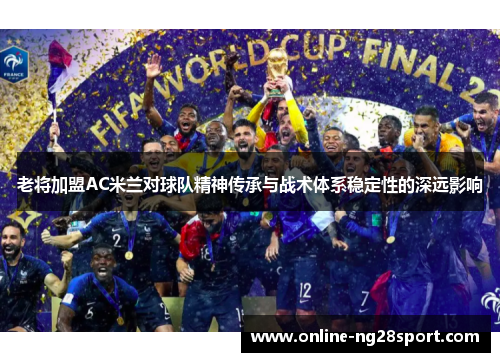 老将加盟AC米兰对球队精神传承与战术体系稳定性的深远影响