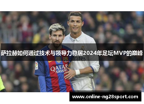 萨拉赫如何通过技术与领导力稳居2024年足坛MVP的巅峰