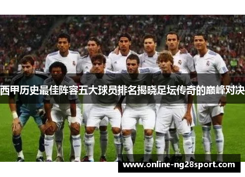 西甲历史最佳阵容五大球员排名揭晓足坛传奇的巅峰对决