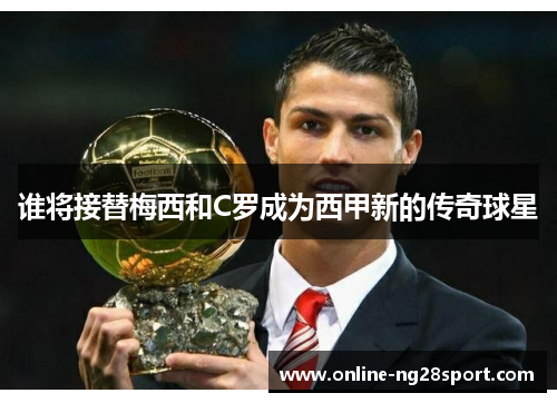 谁将接替梅西和C罗成为西甲新的传奇球星 谁将接替梅西和C罗成为西甲新的传奇球星