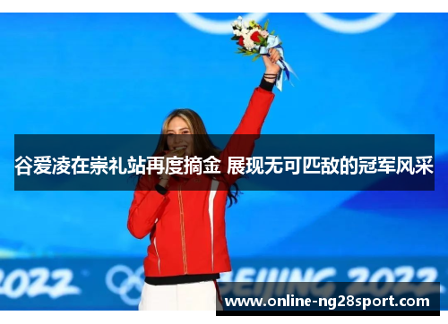 谷爱凌在崇礼站再度摘金 展现无可匹敌的冠军风采 谷爱凌在崇礼站再度摘金 展现无可匹敌的冠军风采