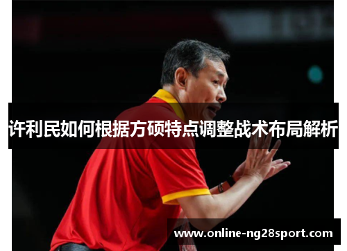 许利民如何根据方硕特点调整战术布局解析 许利民如何根据方硕特点调整战术布局解析