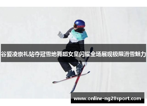谷爱凌崇礼站夺冠雪地舞蹈女皇闪耀全场展现极限滑雪魅力 谷爱凌崇礼站夺冠雪地舞蹈女皇闪耀全场展现极限滑雪魅力