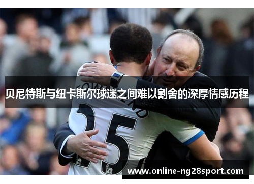 贝尼特斯与纽卡斯尔球迷之间难以割舍的深厚情感历程