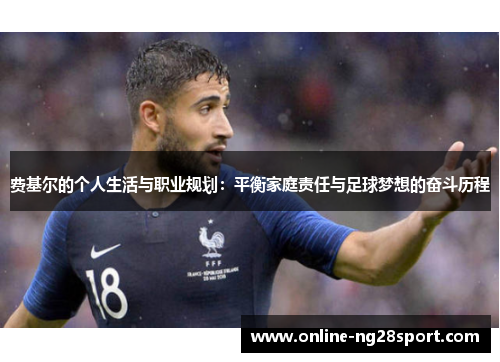 费基尔的个人生活与职业规划:平衡家庭责任与足球梦想的奋斗历程 费基尔的个人生活与职业规划:平衡家庭责任与足球梦想的奋斗历程