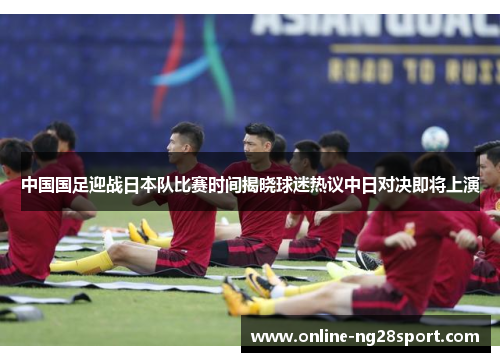 中国国足迎战日本队比赛时间揭晓球迷热议中日对决即将上演 中国国足迎战日本队比赛时间揭晓球迷热议中日对决即将上演