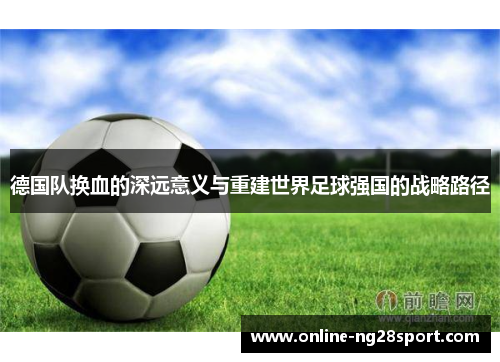 德国队换血的深远意义与重建世界足球强国的战略路径 德国队换血的深远意义与重建世界足球强国的战略路径