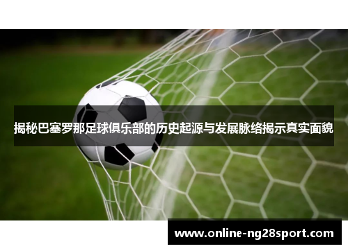 揭秘巴塞罗那足球俱乐部的历史起源与发展脉络揭示真实面貌