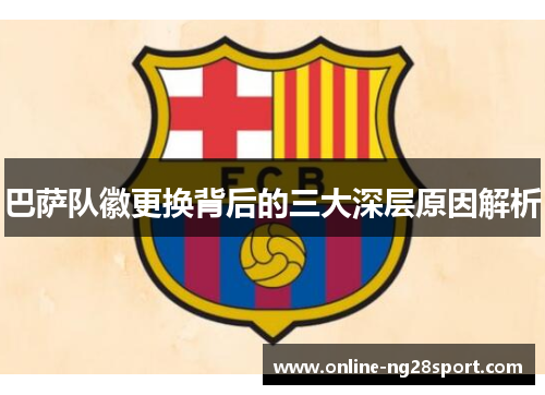 巴萨队徽更换背后的三大深层原因解析 巴萨队徽更换背后的三大深层原因解析