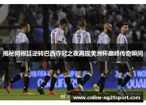 揭秘阿根廷逆转巴西夺冠之夜再现美洲杯巅峰传奇瞬间 揭秘阿根廷逆转巴西夺冠之夜再现美洲杯巅峰传奇瞬间
